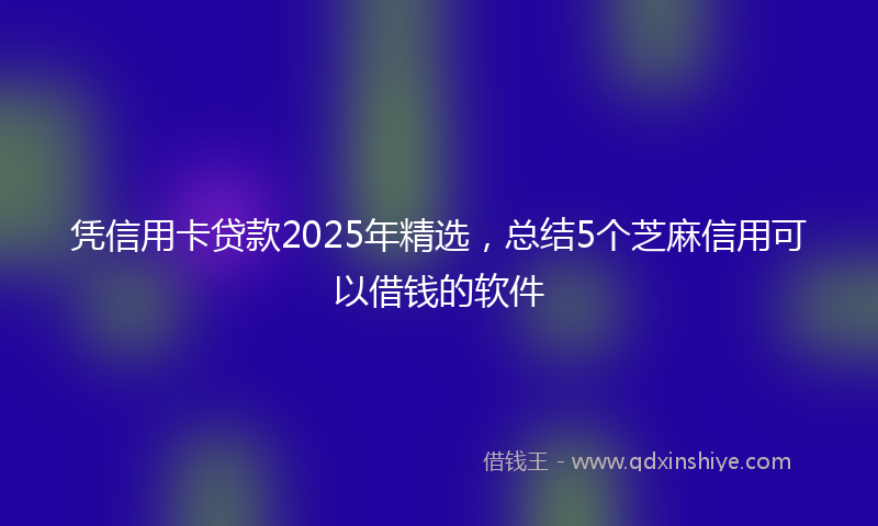 凭信用卡贷款2025年精选，总结5个芝麻信用可以借钱的软件