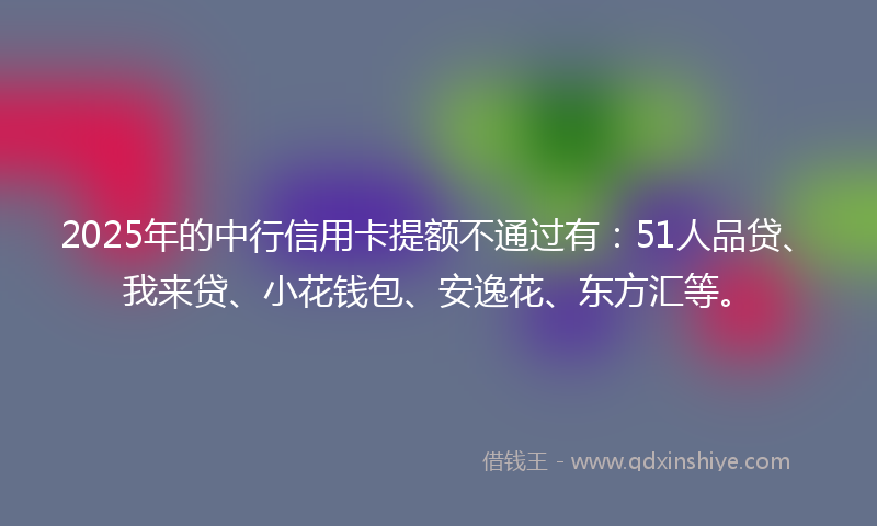 2025年的中行信用卡提额不通过有：51人品贷、我来贷、小花钱包、安逸花、东方汇等。
