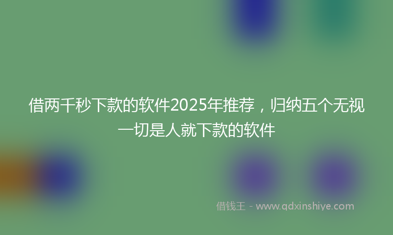 借两千秒下款的软件2025年推荐，归纳五个无视一切是人就下款的软件