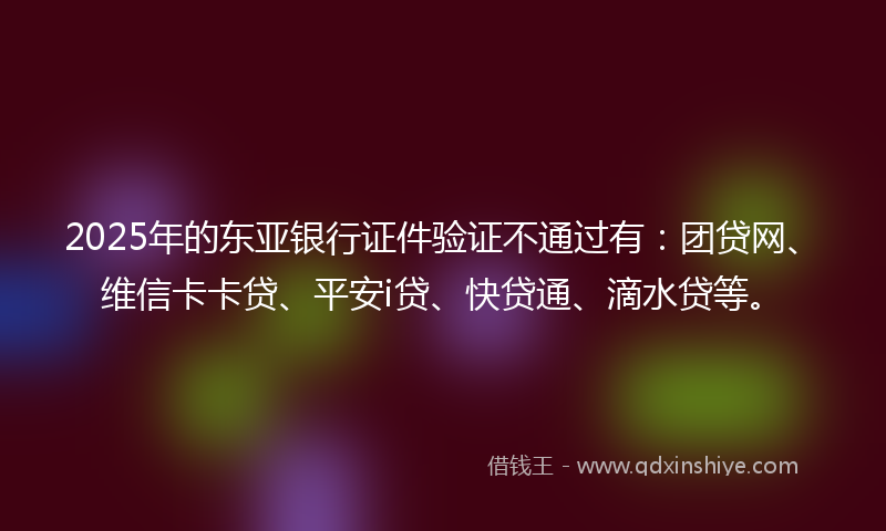 2025年的东亚银行证件验证不通过有：团贷网、维信卡卡贷、平安i贷、快贷通、滴水贷等。