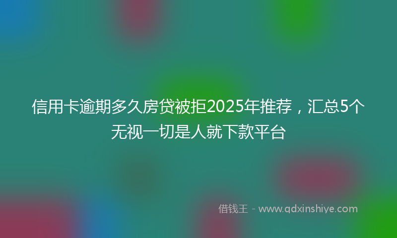 信用卡逾期多久房贷被拒2025年推荐，汇总5个无视一切是人就下款平台