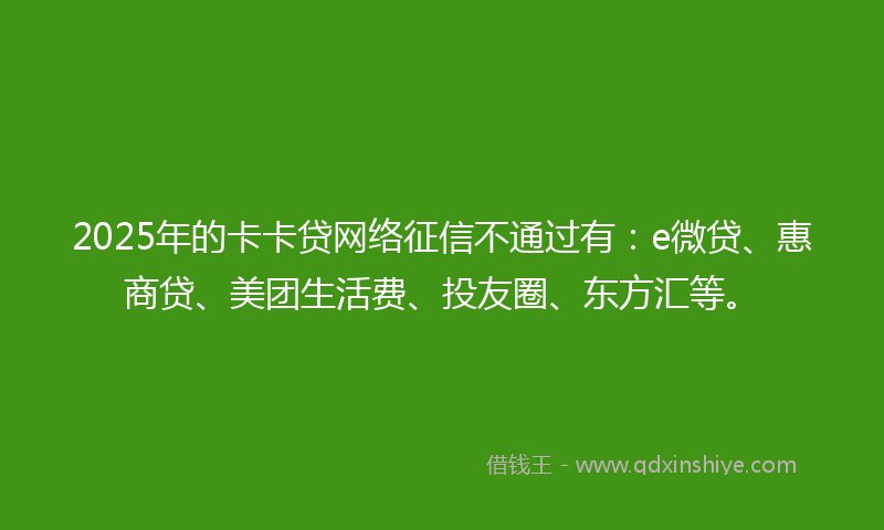2025年的卡卡贷网络征信不通过有：e微贷、惠商贷、美团生活费、投友圈、东方汇等。