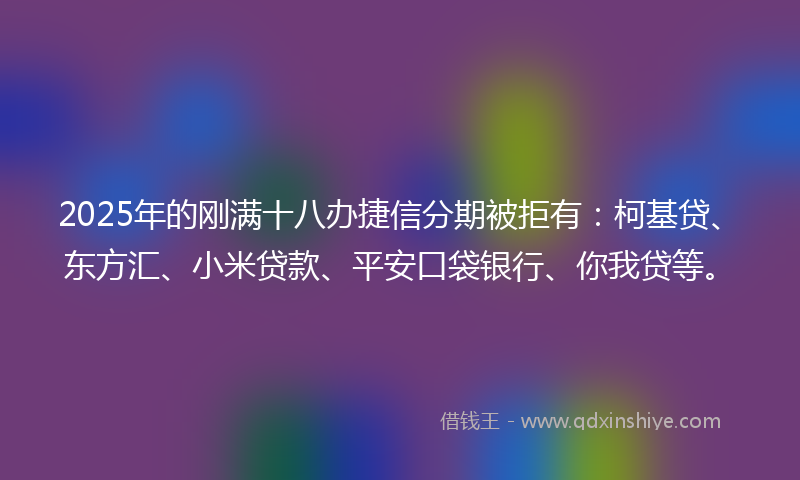 2025年的刚满十八办捷信分期被拒有：柯基贷、东方汇、小米贷款、平安口袋银行、你我贷等。