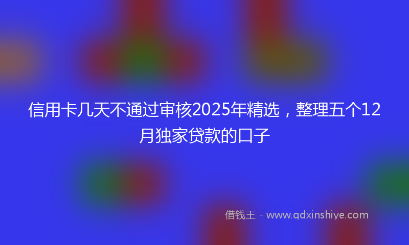 信用卡几天不通过审核2025年精选，整理五个12月独家贷款的口子