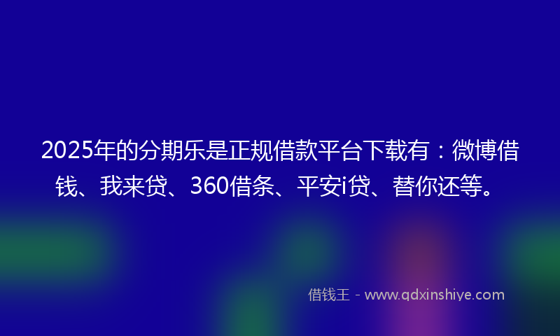 2025年的分期乐是正规借款平台下载有：微博借钱、我来贷、360借条、平安i贷、替你还等。