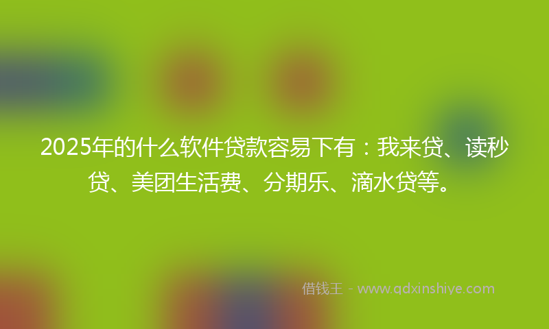 2025年的什么软件贷款容易下有：我来贷、读秒贷、美团生活费、分期乐、滴水贷等。