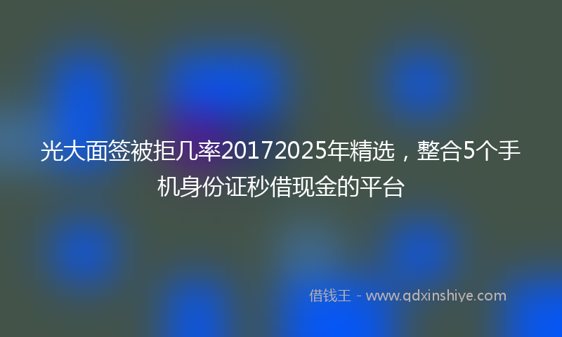 光大面签被拒几率20172025年精选，整合5个手机身份证秒借现金的平台