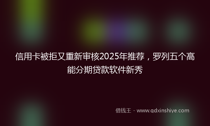 信用卡被拒又重新审核2025年推荐，罗列五个高能分期贷款软件新秀