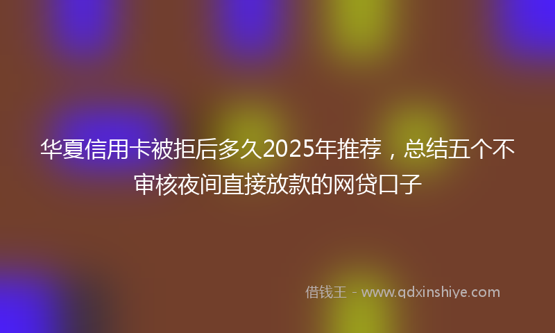 华夏信用卡被拒后多久2025年推荐，总结五个不审核夜间直接放款的网贷口子