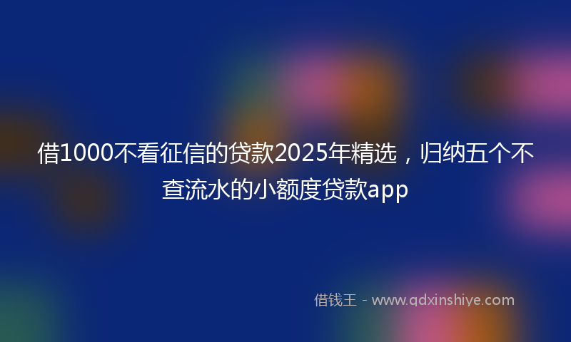 借1000不看征信的贷款2025年精选，归纳五个不查流水的小额度贷款app