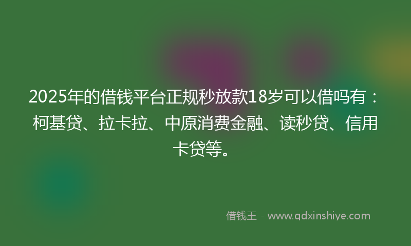 2025年的借钱平台正规秒放款18岁可以借吗有：柯基贷、拉卡拉、中原消费金融、读秒贷、信用卡贷等。