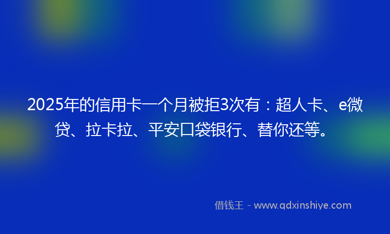 2025年的信用卡一个月被拒3次有：超人卡、e微贷、拉卡拉、平安口袋银行、替你还等。