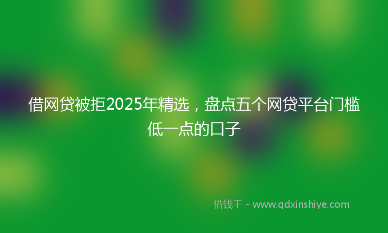 借网贷被拒2025年精选，盘点五个网贷平台门槛低一点的口子