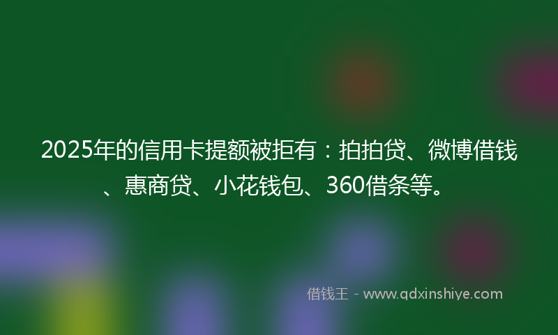 2025年的信用卡提额被拒有：拍拍贷、微博借钱、惠商贷、小花钱包、360借条等。