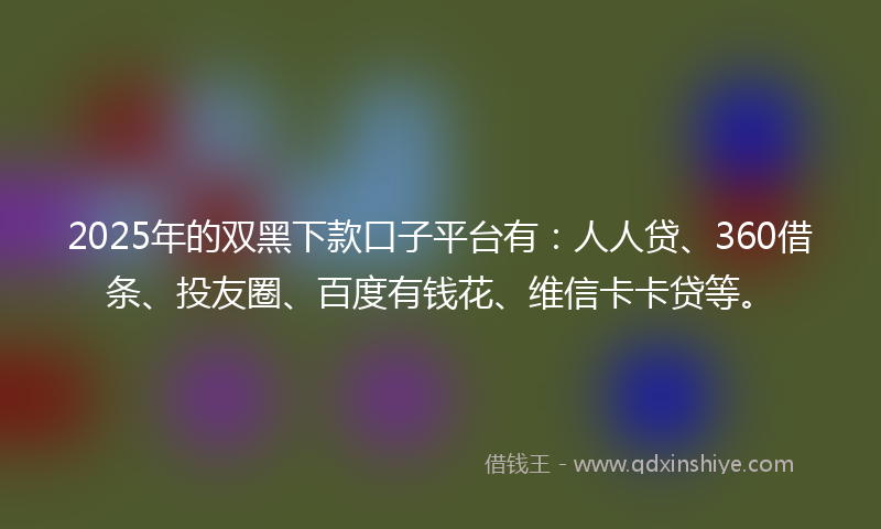 2025年的双黑下款口子平台有：人人贷、360借条、投友圈、百度有钱花、维信卡卡贷等。