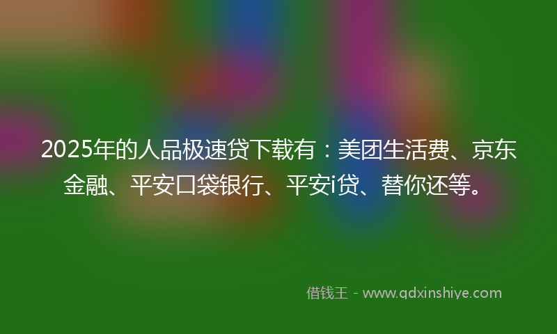 2025年的人品极速贷下载有：美团生活费、京东金融、平安口袋银行、平安i贷、替你还等。
