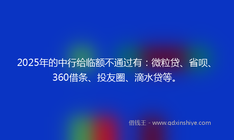 2025年的中行给临额不通过有：微粒贷、省呗、360借条、投友圈、滴水贷等。