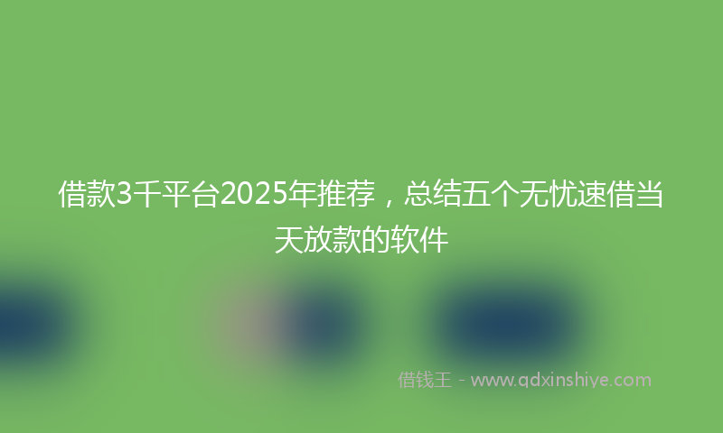 借款3千平台2025年推荐，总结五个无忧速借当天放款的软件