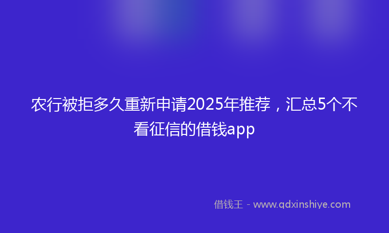 农行被拒多久重新申请2025年推荐，汇总5个不看征信的借钱app
