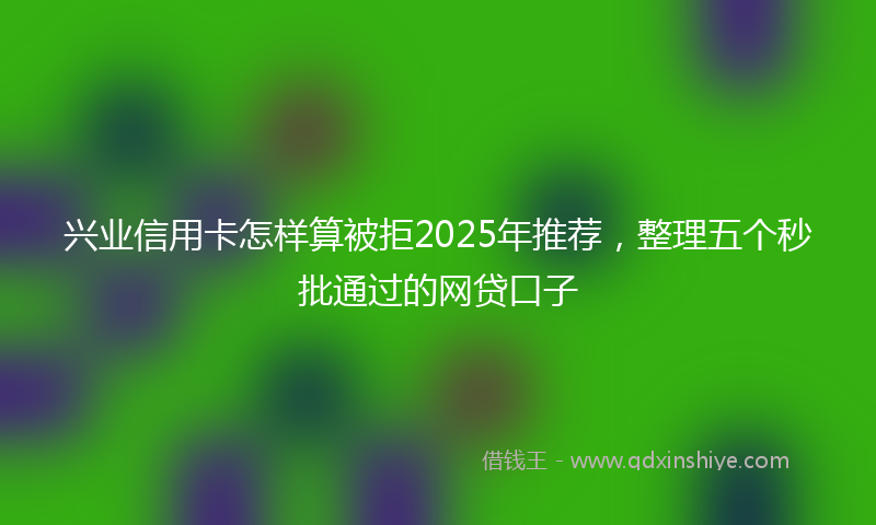兴业信用卡怎样算被拒2025年推荐，整理五个秒批通过的网贷口子