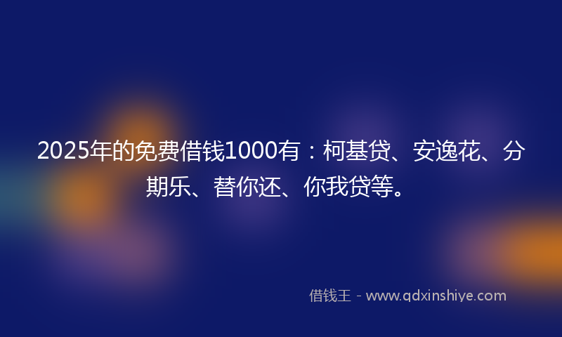 2025年的免费借钱1000有：柯基贷、安逸花、分期乐、替你还、你我贷等。