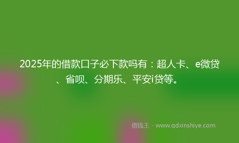 2025年的借款口子必下款吗有：超人卡、e微贷、省呗、分期乐、平安i贷等。
