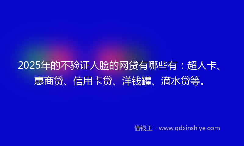 2025年的不验证人脸的网贷有哪些有：超人卡、惠商贷、信用卡贷、洋钱罐、滴水贷等。