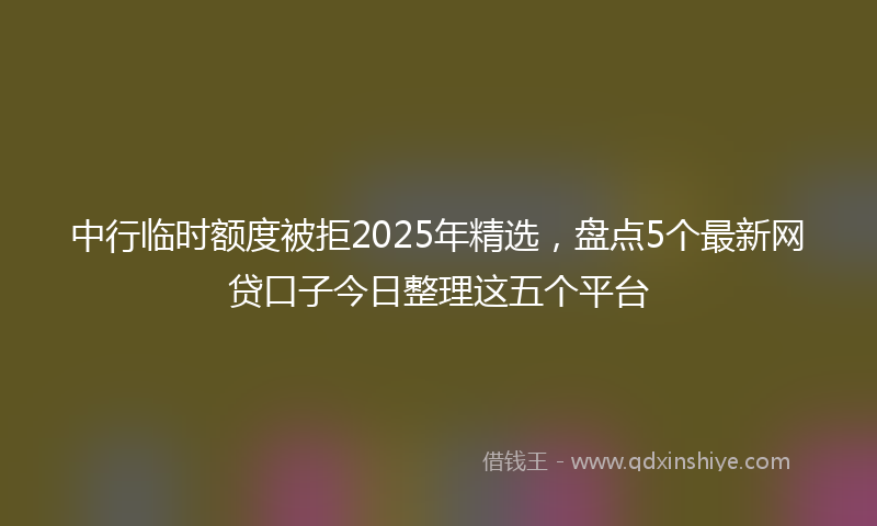 中行临时额度被拒2025年精选，盘点5个最新网贷口子今日整理这五个平台