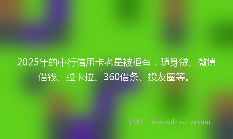 2025年的中行信用卡老是被拒有：随身贷、微博借钱、拉卡拉、360借条、投友圈等。
