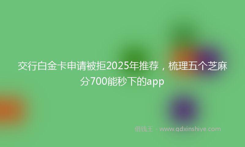 交行白金卡申请被拒2025年推荐,梳理五个芝麻分700能秒下的app
