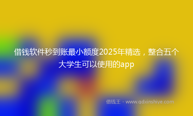借钱软件秒到账最小额度2025年精选，整合五个大学生可以使用的app