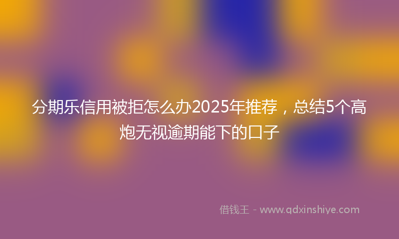 分期乐信用被拒怎么办2025年推荐，总结5个高炮无视逾期能下的口子
