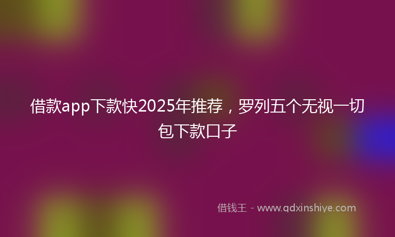 借款app下款快2025年推荐，罗列五个无视一切包下款口子