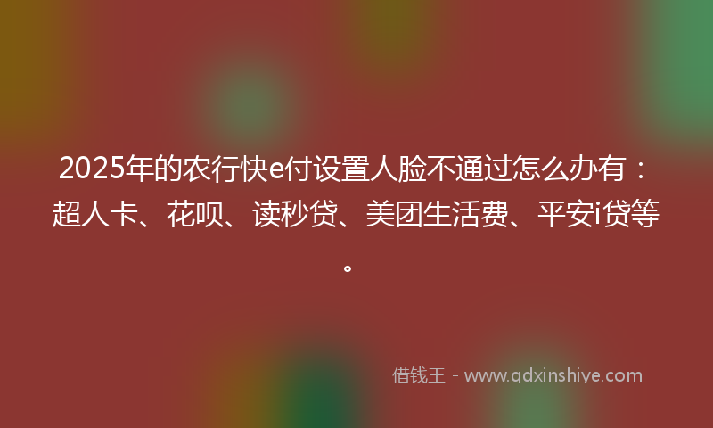 2025年的农行快e付设置人脸不通过怎么办有：超人卡、花呗、读秒贷、美团生活费、平安i贷等。
