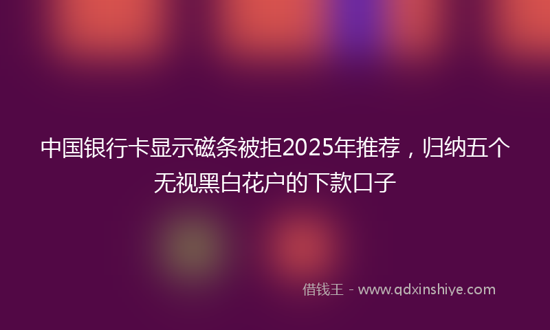 中国银行卡显示磁条被拒2025年推荐，归纳五个无视黑白花户的下款口子