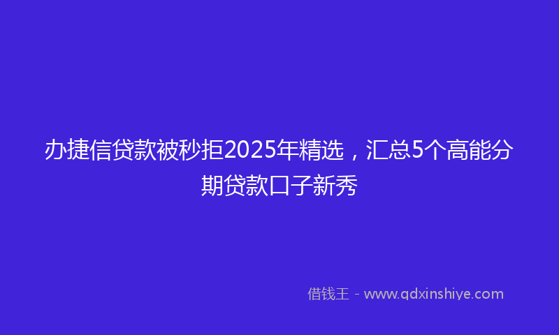 办捷信贷款被秒拒2025年精选，汇总5个高能分期贷款口子新秀