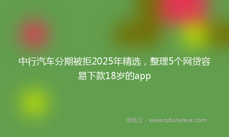 中行汽车分期被拒2025年精选，整理5个网贷容易下款18岁的app