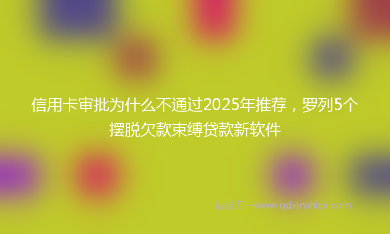 信用卡审批为什么不通过2025年推荐，罗列5个摆脱欠款束缚贷款新软件