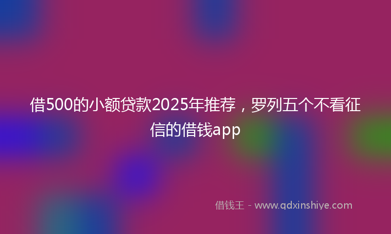 借500的小额贷款2025年推荐，罗列五个不看征信的借钱app