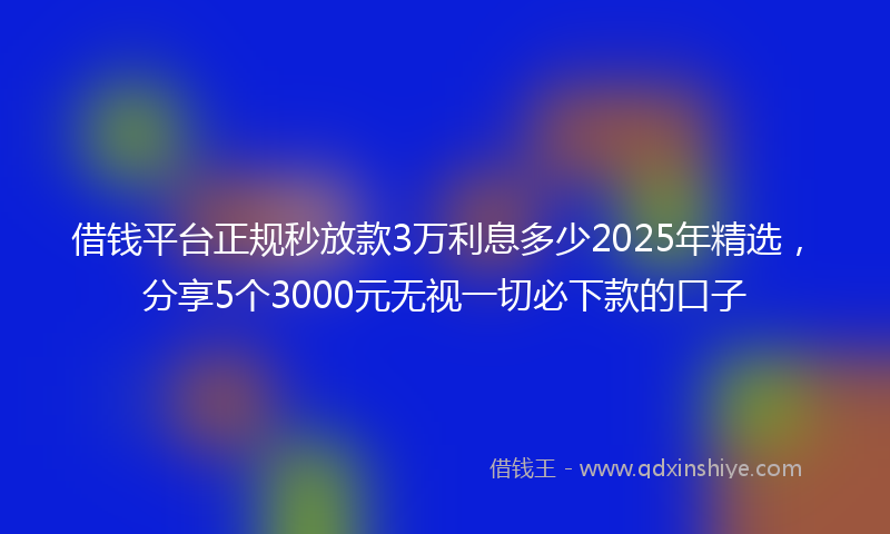 借钱平台正规秒放款3万利息多少2025年精选，分享5个3000元无视一切必下款的口子