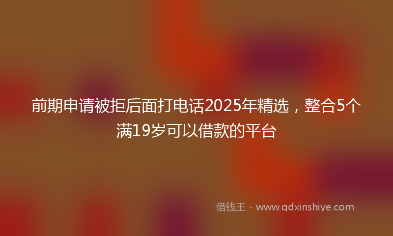 前期申请被拒后面打电话2025年精选，整合5个满19岁可以借款的平台
