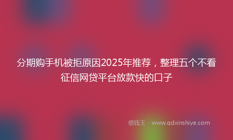 分期购手机被拒原因2025年推荐，整理五个不看征信网贷平台放款快的口子