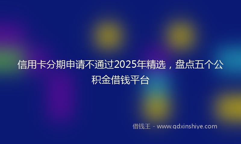信用卡分期申请不通过2025年精选，盘点五个公积金借钱平台