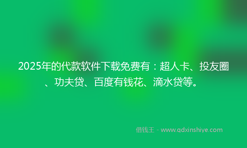 2025年的代款软件下载免费有：超人卡、投友圈、功夫贷、百度有钱花、滴水贷等。