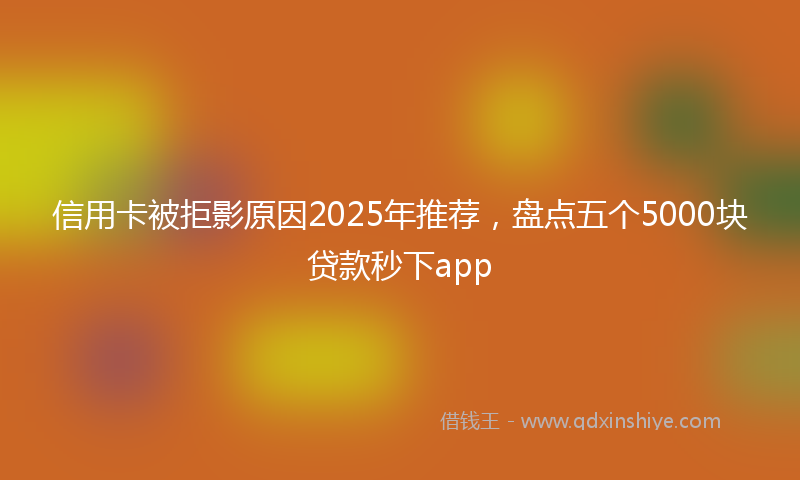 信用卡被拒影原因2025年推荐，盘点五个5000块贷款秒下app