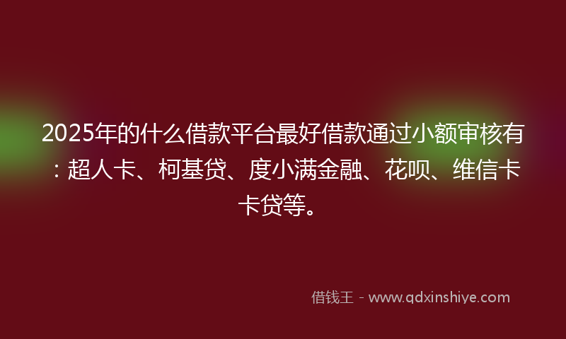 2025年的什么借款平台最好借款通过小额审核有:超人卡、柯基贷、度小满金融、花呗、维信卡卡贷等。
