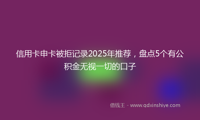 信用卡申卡被拒记录2025年推荐，盘点5个有公积金无视一切的口子