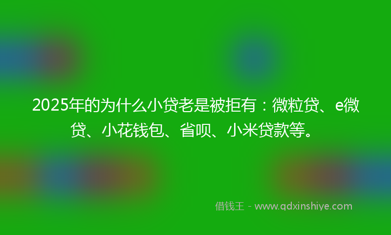 2025年的为什么小贷老是被拒有：微粒贷、e微贷、小花钱包、省呗、小米贷款等。
