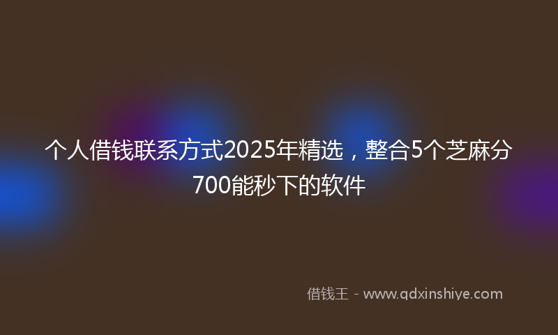 个人借钱联系方式2025年精选，整合5个芝麻分700能秒下的软件
