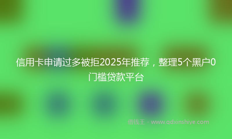 信用卡申请过多被拒2025年推荐，整理5个黑户0门槛贷款平台